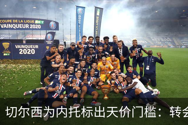 切尔西为内托标出天价门槛：转会费必须对标两笔超1亿镑交易